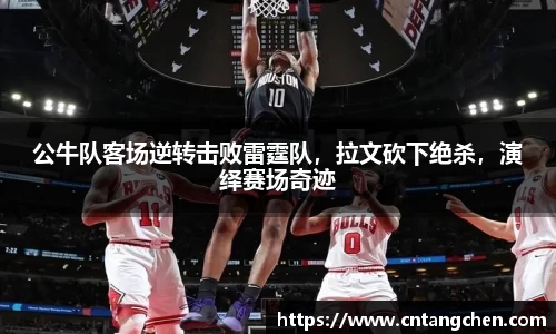 公牛队客场逆转击败雷霆队，拉文砍下绝杀，演绎赛场奇迹