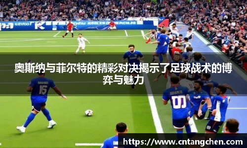 奥斯纳与菲尔特的精彩对决揭示了足球战术的博弈与魅力